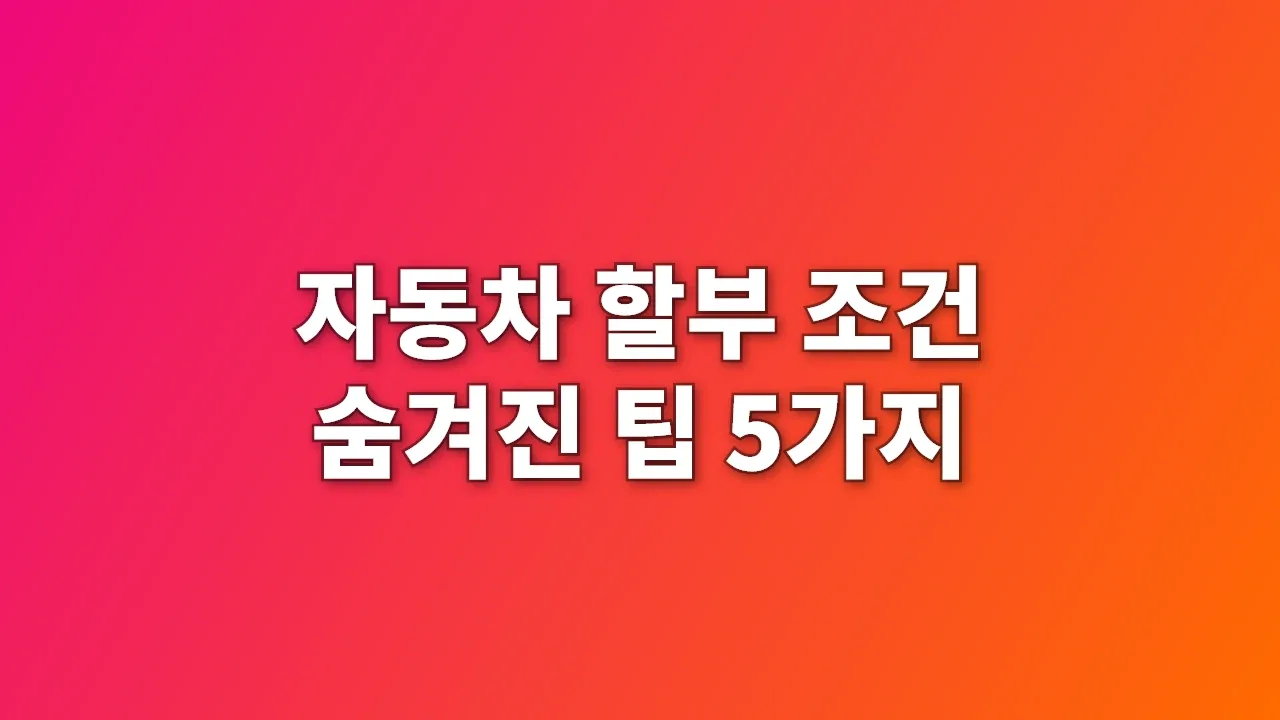 자동차 할부 조건 숨겨진 팁 5가지